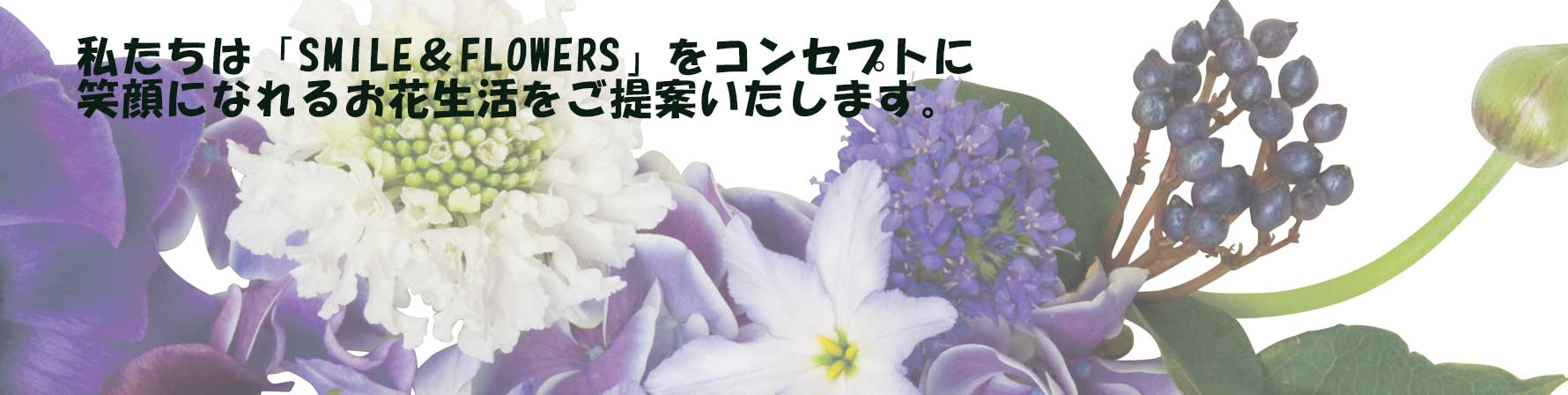 私たちは「SMILE＆FLOWERS」をコンセプトに
笑顔になれるお花生活をご提案いたします。