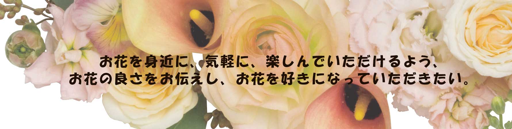 お花を身近に、気軽に、楽しんでいただけるよう、
お花の良さをお伝えし、お花を好きになっていただきたい。